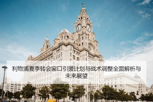 利物浦夏季转会窗口引援计划与战术调整全面解析与未来展望